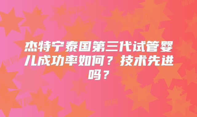杰特宁泰国第三代试管婴儿成功率如何？技术先进吗？