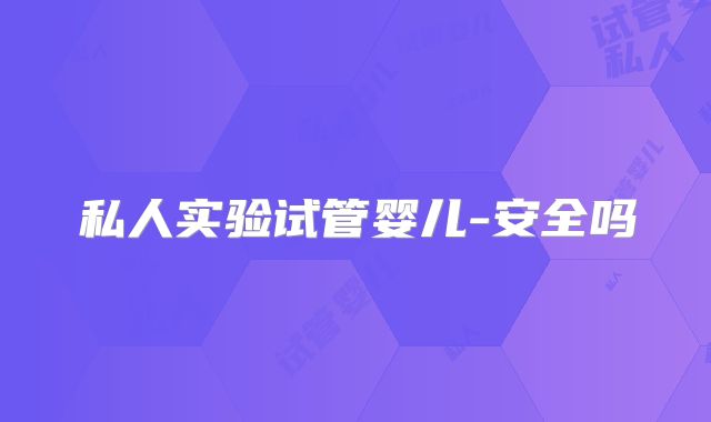 私人实验试管婴儿-安全吗