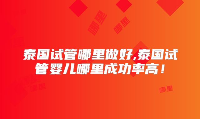 泰国试管哪里做好,泰国试管婴儿哪里成功率高！