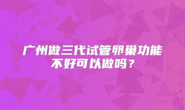 广州做三代试管卵巢功能不好可以做吗？