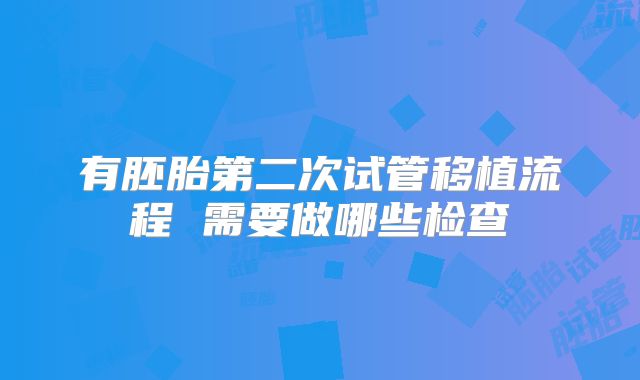 有胚胎第二次试管移植流程 需要做哪些检查