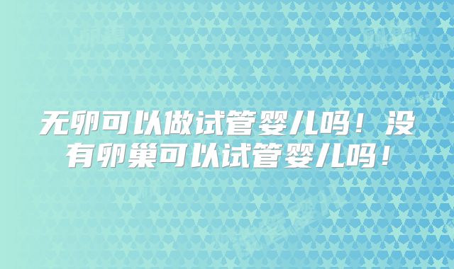 无卵可以做试管婴儿吗!没有卵巢可以试管婴儿吗!