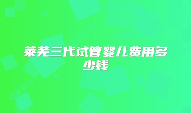 莱芜三代试管婴儿费用多少钱