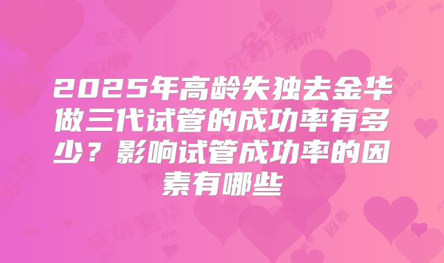 2025年高龄失独去金华做三代试管的成功率有多少？影响试管成功率的因素有哪些