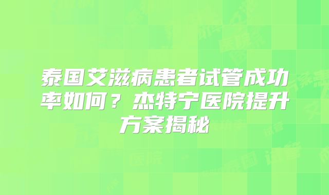 泰国艾滋病患者试管成功率如何？杰特宁医院提升方案揭秘