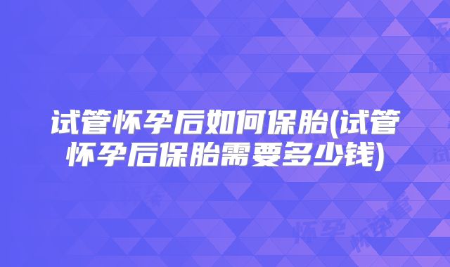 试管怀孕后如何保胎(试管怀孕后保胎需要多少钱)
