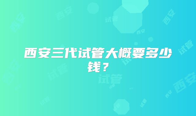 西安三代试管大概要多少钱?