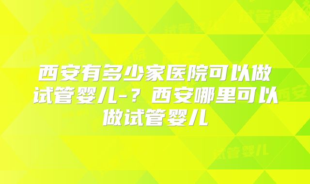 西安有多少家医院可以做试管婴儿-?西安哪里可以做试管婴儿