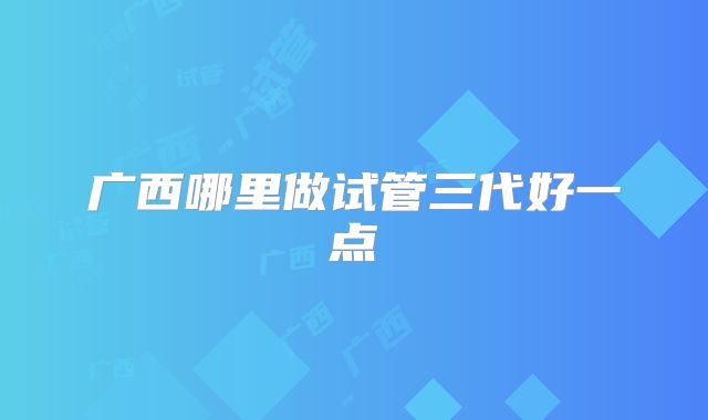 广西哪里做试管三代好一点