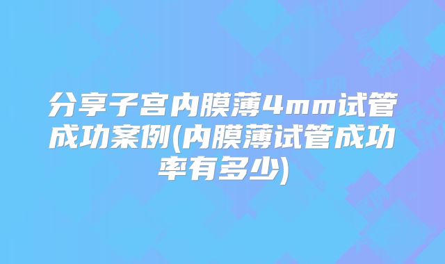 分享子宫内膜薄4mm试管成功案例(内膜薄试管成功率有多少)