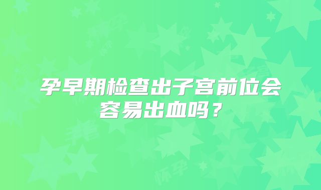 孕早期检查出子宫前位会容易出血吗?