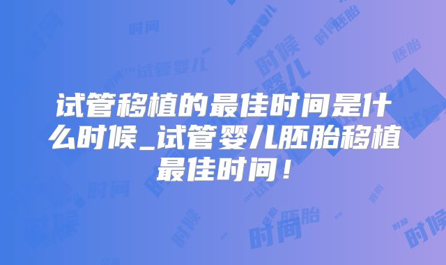 试管移植的最佳时间是什么时候_试管婴儿胚胎移植最佳时间！