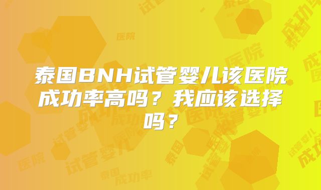 泰国BNH试管婴儿该医院成功率高吗？我应该选择吗？