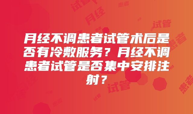 月经不调患者试管术后是否有冷敷服务?月经不调患者试管是否集中安排注射?