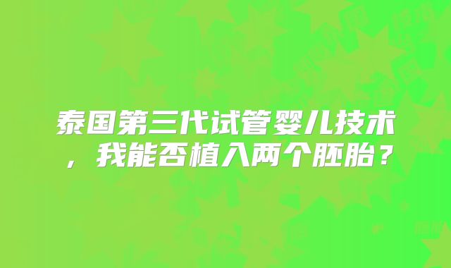 泰国第三代试管婴儿技术，我能否植入两个胚胎？