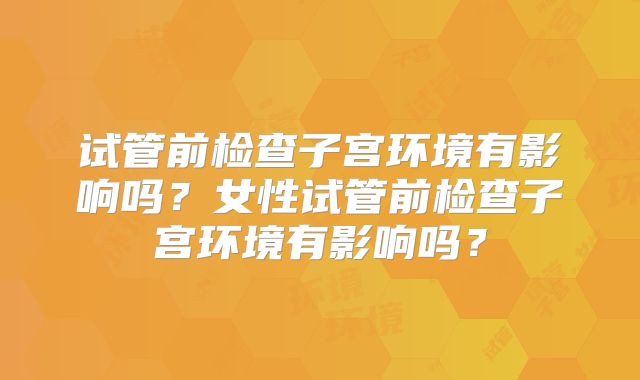 试管前检查子宫环境有影响吗?女性试管前检查子宫环境有影响吗?