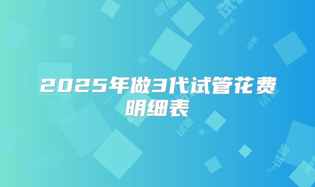 2025年做3代试管花费明细表