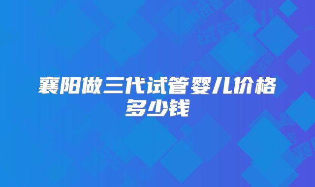 襄阳做三代试管婴儿价格多少钱