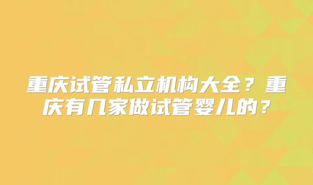 重庆试管私立机构大全?重庆有几家做试管婴儿的?