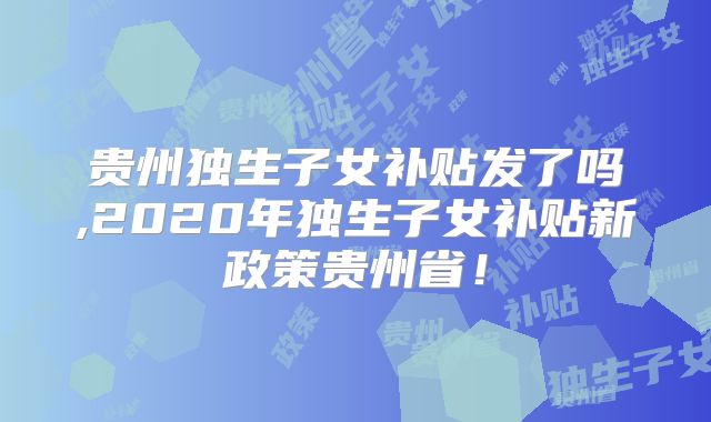 贵州独生子女补贴发了吗,2020年独生子女补贴新政策贵州省！