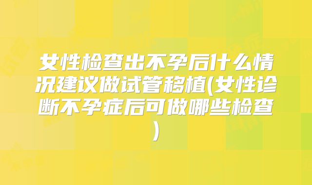 女性检查出不孕后什么情况建议做试管移植(女性诊断不孕症后可做哪些检查)