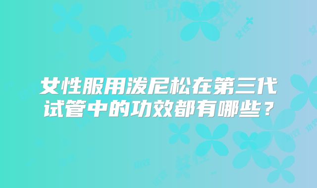 女性服用泼尼松在第三代试管中的功效都有哪些？