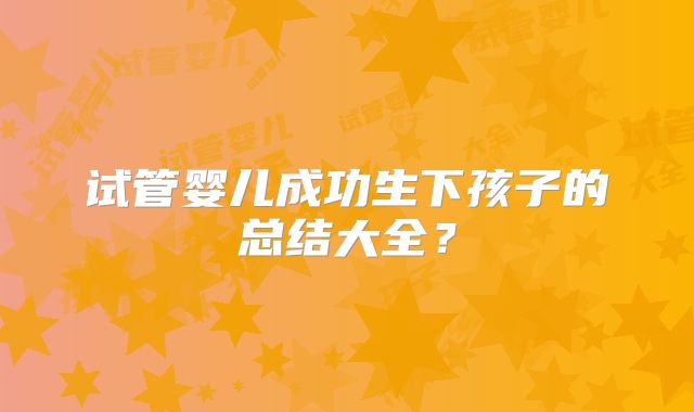 试管婴儿成功生下孩子的总结大全?