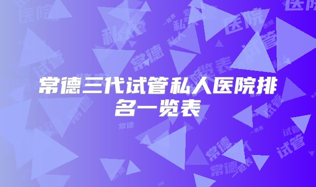 常德三代试管私人医院排名一览表