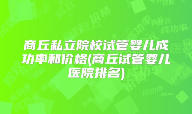 商丘私立院校试管婴儿成功率和价格(商丘试管婴儿医院排名)
