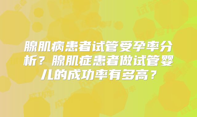 腺肌病患者试管受孕率分析?腺肌症患者做试管婴儿的成功率有多高?