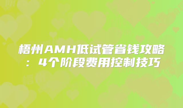 梧州AMH低试管省钱攻略:4个阶段费用控制技巧
