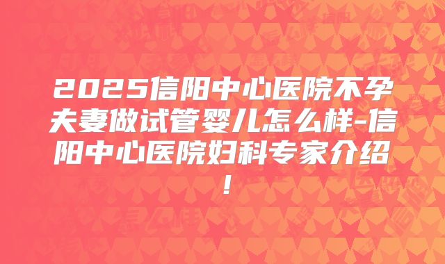 2025信阳中心医院不孕夫妻做试管婴儿怎么样-信阳中心医院妇科专家介绍！