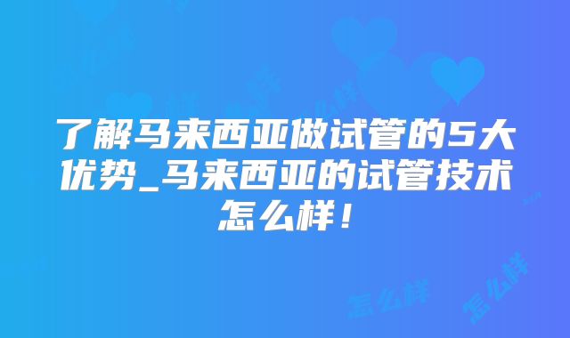 了解马来西亚做试管的5大优势_马来西亚的试管技术怎么样!