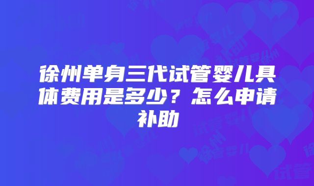 徐州单身三代试管婴儿具体费用是多少?怎么申请补助