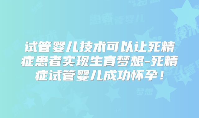 试管婴儿技术可以让死精症患者实现生育梦想-死精症试管婴儿成功怀孕!