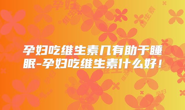 孕妇吃维生素几有助于睡眠-孕妇吃维生素什么好!
