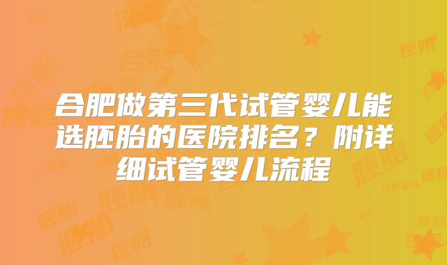 合肥做第三代试管婴儿能选胚胎的医院排名？附详细试管婴儿流程