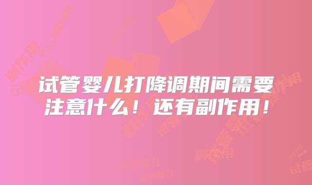 试管婴儿打降调期间需要注意什么！还有副作用！