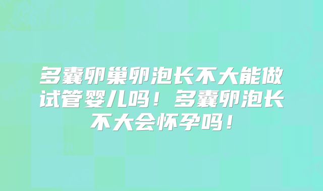 多囊卵巢卵泡长不大能做试管婴儿吗!多囊卵泡长不大会怀孕吗!