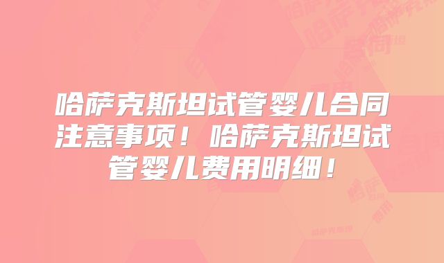 哈萨克斯坦试管婴儿合同注意事项!哈萨克斯坦试管婴儿费用明细!