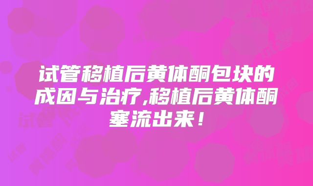 试管移植后黄体酮包块的成因与治疗,移植后黄体酮塞流出来！