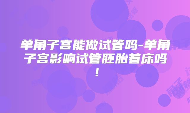 单角子宫能做试管吗-单角子宫影响试管胚胎着床吗！