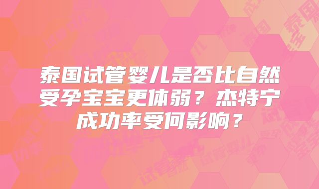 泰国试管婴儿是否比自然受孕宝宝更体弱？杰特宁成功率受何影响？