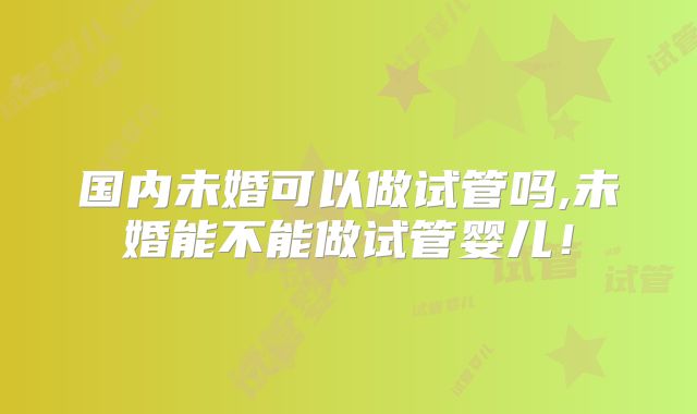 国内未婚可以做试管吗,未婚能不能做试管婴儿!