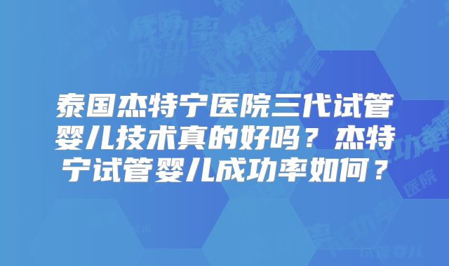 泰国杰特宁医院三代试管婴儿技术真的好吗?杰特宁试管婴儿成功率如何?