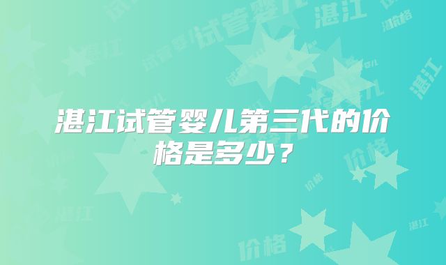 湛江试管婴儿第三代的价格是多少?