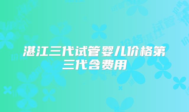 湛江三代试管婴儿价格第三代含费用