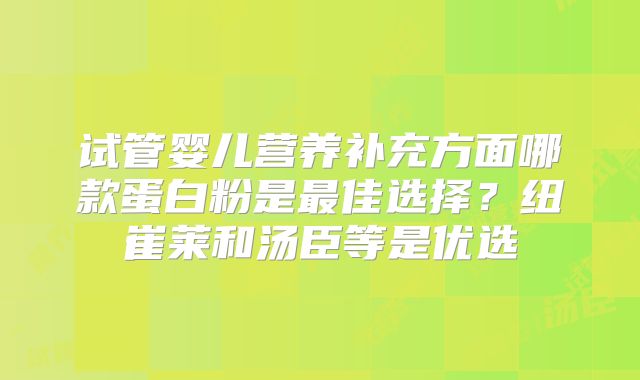 试管婴儿营养补充方面哪款蛋白粉是最佳选择？纽崔莱和汤臣等是优选