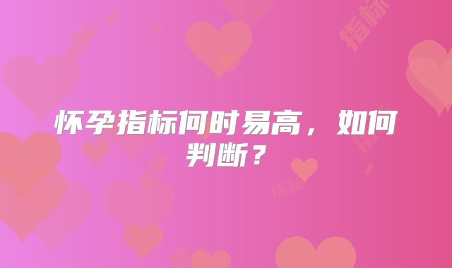 怀孕指标何时易高，如何判断？