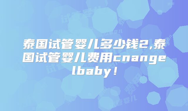 泰国试管婴儿多少钱2,泰国试管婴儿费用cnangelbaby！